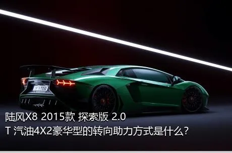 陆风X8 2015款 探索版 2.0T 汽油4X2豪华型的转向助力方式是什么？