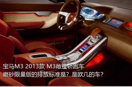 宝马M3 2013款 M3敞篷轿跑车磨砂限量版的排放标准是？是欧几的车？