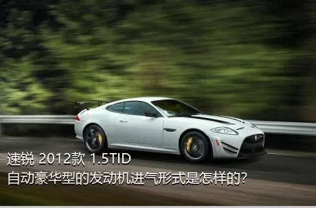 速锐 2012款 1.5TID 自动豪华型的发动机进气形式是怎样的？