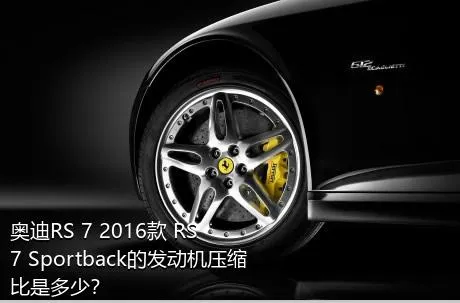 奥迪RS 7 2016款 RS 7 Sportback的发动机压缩比是多少？