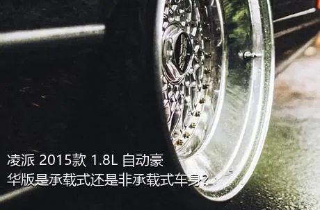 凌派 2015款 1.8L 自动豪华版是承载式还是非承载式车身？