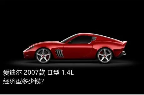 爱迪尔 2007款 Ⅱ型 1.4L 经济型多少钱？