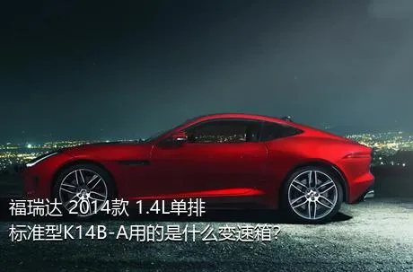 福瑞达 2014款 1.4L单排 标准型K14B-A用的是什么变速箱？