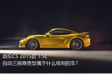 英伦C5 2015款 1.5L 自动三厢尊贵型属于什么级别的车？