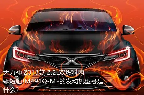 大力神 2013款 2.2L双燃料两驱短轴JM491Q-ME的发动机型号是什么？