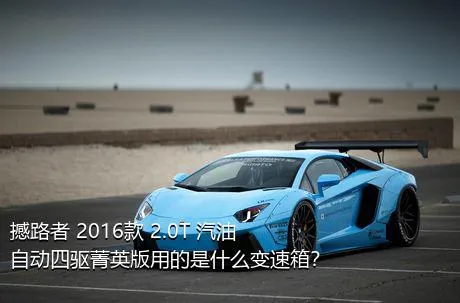 撼路者 2016款 2.0T 汽油自动四驱菁英版用的是什么变速箱？