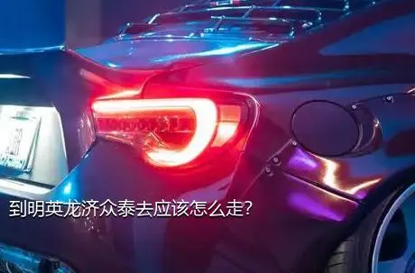 到明英龙济众泰去应该怎么走？