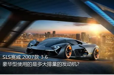 SLS赛威 2007款 3.6 豪华型使用的是多大排量的发动机？