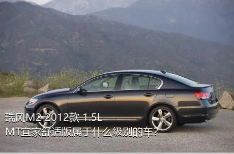 瑞风M2 2012款 1.5L MT宜家舒适版属于什么级别的车？