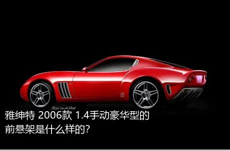 雅绅特 2006款 1.4手动豪华型的前悬架是什么样的？