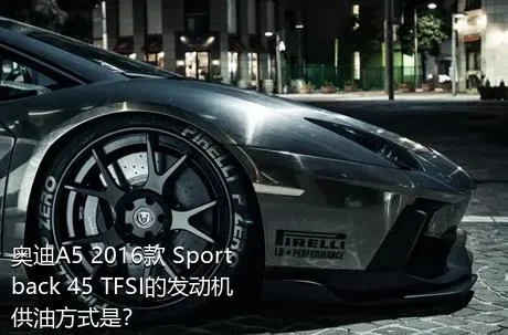 奥迪A5 2016款 Sportback 45 TFSI的发动机供油方式是？