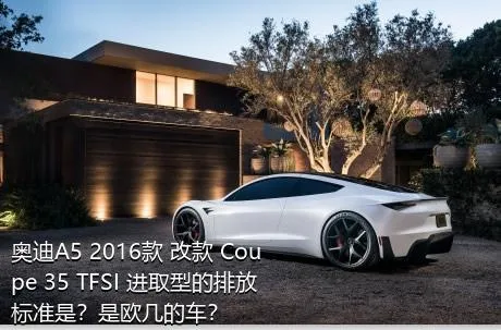 奥迪A5 2016款 改款 Coupe 35 TFSI 进取型的排放标准是？是欧几的车？