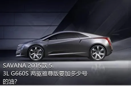 SAVANA 2015款 5.3L G660S 两驱雅尊版要加多少号的油？