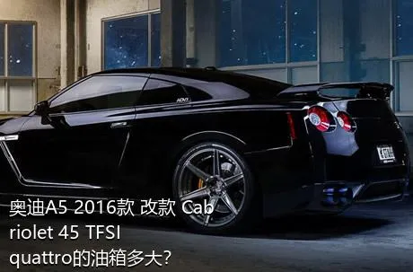 奥迪A5 2016款 改款 Cabriolet 45 TFSI quattro的油箱多大？