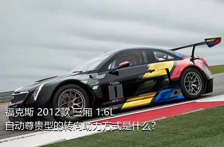 福克斯 2012款 三厢 1.6L 自动尊贵型的转向助力方式是什么？