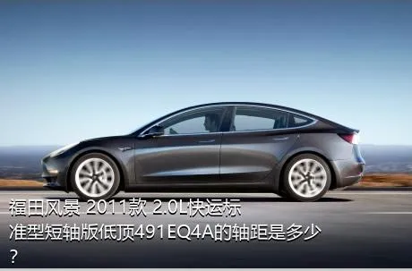 福田风景 2011款 2.0L快运标准型短轴版低顶491EQ4A的轴距是多少？