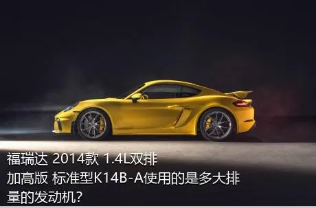 福瑞达 2014款 1.4L双排 加高版 标准型K14B-A使用的是多大排量的发动机？