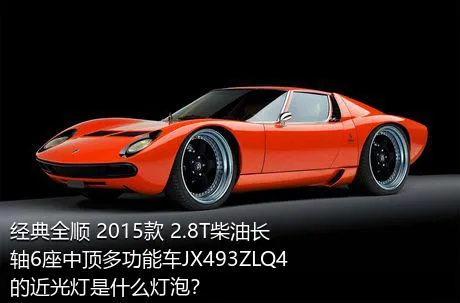 经典全顺 2015款 2.8T柴油长轴6座中顶多功能车JX493ZLQ4的近光灯是什么灯泡？