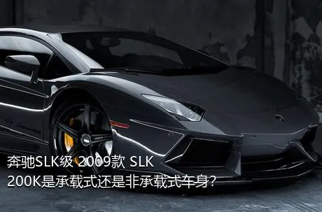 奔驰SLK级 2009款 SLK 200K是承载式还是非承载式车身？