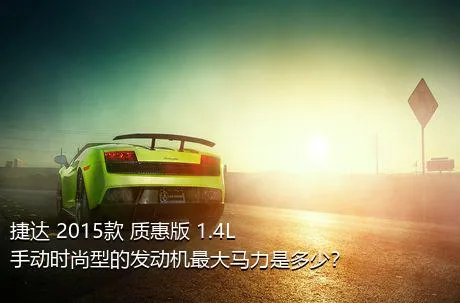 捷达 2015款 质惠版 1.4L 手动时尚型的发动机最大马力是多少？