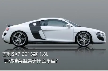 吉利SX7 2013款 1.8L 手动精英型属于什么车型？