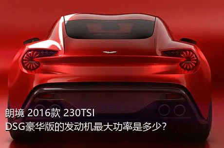 朗境 2016款 230TSI DSG豪华版的发动机最大功率是多少？