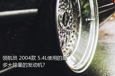 领航员 2004款 5.4L使用的是多大排量的发动机？