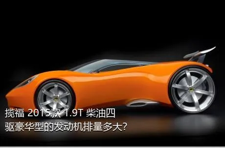 揽福 2015款 1.9T 柴油四驱豪华型的发动机排量多大？