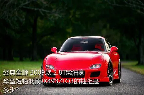 经典全顺 2009款 2.8T柴油豪华型短轴低顶JX493ZLQ3的轴距是多少？