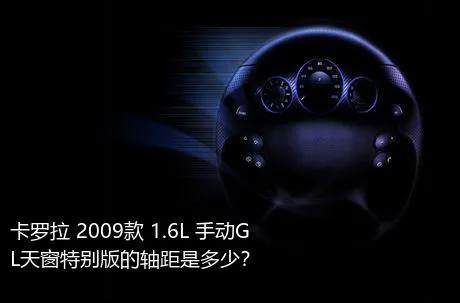 卡罗拉 2009款 1.6L 手动GL天窗特别版的轴距是多少？