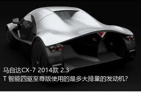 马自达CX-7 2014款 2.3T 智能四驱至尊版使用的是多大排量的发动机？