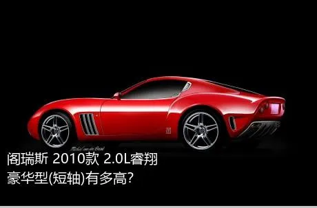 阁瑞斯 2010款 2.0L睿翔 豪华型(短轴)有多高？