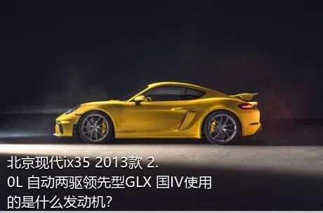 北京现代ix35 2013款 2.0L 自动两驱领先型GLX 国IV使用的是什么发动机？