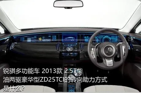 锐骐多功能车 2013款 2.5T柴油两驱豪华型ZD25TCI的转向助力方式是什么？