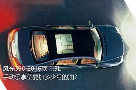 风光330 2016款 1.5L手动乐享型要加多少号的油？