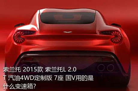 索兰托 2015款 索兰托L 2.0T 汽油4WD定制版 7座 国V用的是什么变速箱？