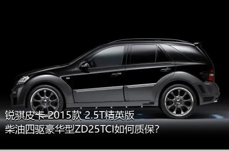 锐骐皮卡 2015款 2.5T精英版柴油四驱豪华型ZD25TCI如何质保？