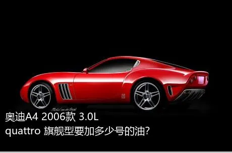 奥迪A4 2006款 3.0L quattro 旗舰型要加多少号的油？