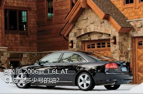 赛拉图 2006款 1.6L AT GL要加多少号的油？