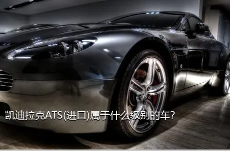 凯迪拉克ATS(进口)属于什么级别的车？