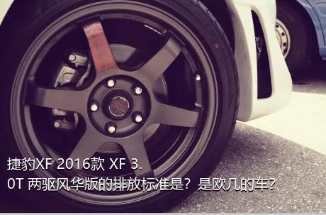 捷豹XF 2016款 XF 3.0T 两驱风华版的排放标准是？是欧几的车？