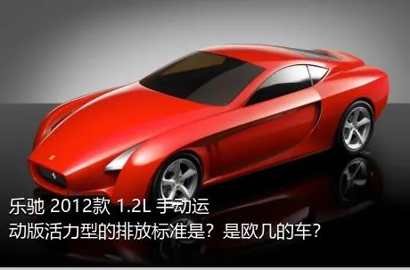 乐驰 2012款 1.2L 手动运动版活力型的排放标准是？是欧几的车？