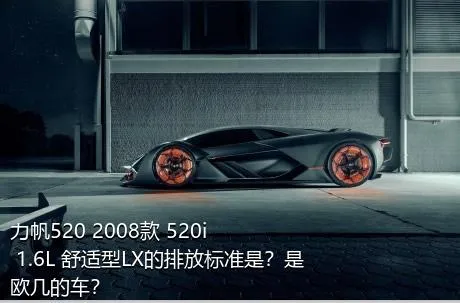 力帆520 2008款 520i 1.6L 舒适型LX的排放标准是？是欧几的车？