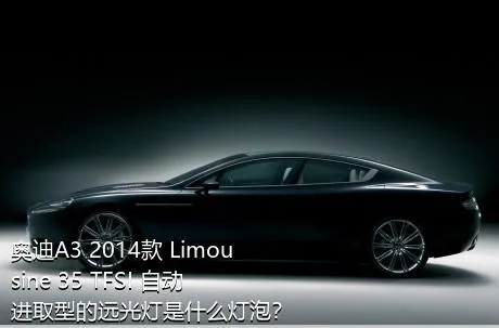 奥迪A3 2014款 Limousine 35 TFSI 自动进取型的远光灯是什么灯泡？