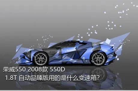 荣威550 2008款 550D 1.8T 自动品臻版用的是什么变速箱？