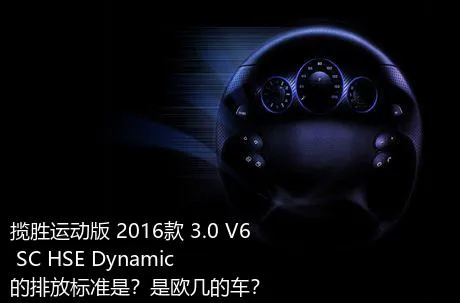 揽胜运动版 2016款 3.0 V6 SC HSE Dynamic的排放标准是？是欧几的车？