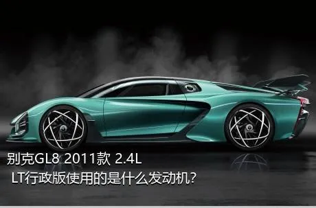 别克GL8 2011款 2.4L LT行政版使用的是什么发动机？