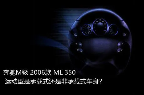 奔驰M级 2006款 ML 350 运动型是承载式还是非承载式车身？