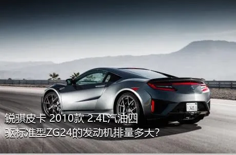 锐骐皮卡 2010款 2.4L汽油四驱标准型ZG24的发动机排量多大？