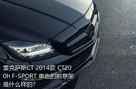 雷克萨斯CT 2014款 CT200h F-SPORT 单色的前悬架是什么样的？